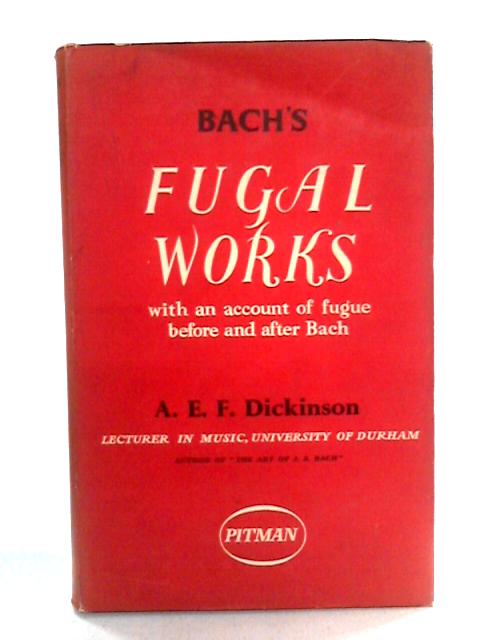Bach's Fugal Works: With An Account Of Fugue Before And After Bach By A.E.F. Dickinson