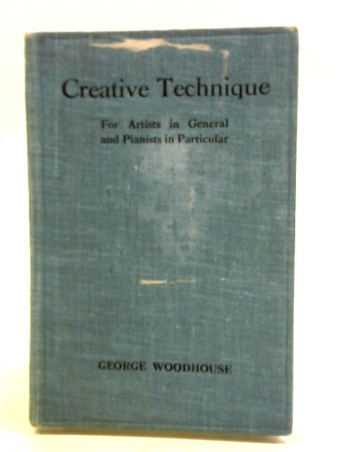 Creative Technique: For Artists in General and Pianists in Particular By George Woodhouse