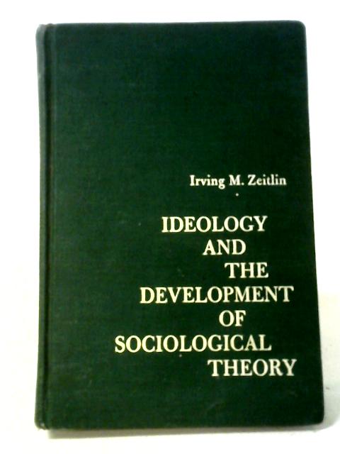 Ideology And The Development Of Sociological Theory: Study Of The Development Of Classical Sociology By Irving M. Zeitlin