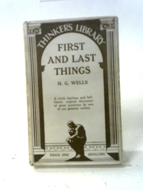 The First And Last Things: A Confession Of Faith And Rule Of Life: The Thinker's Library No. 1. By H.G. Wells