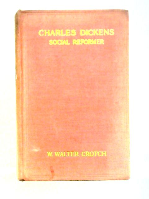 Charles Dickens Social Reformer. The Social Teachings of England's Great Novelist. By W. Walter Crotch