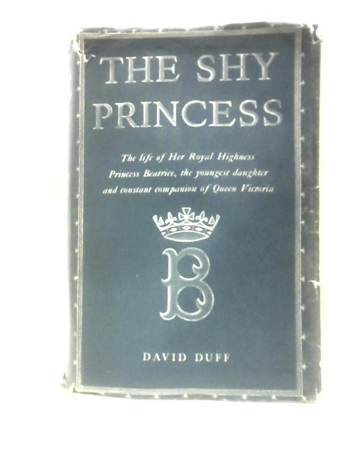 The Shy Princess: The Life of Her Royal Highness Princess Beatrice, the Youngest Daughter and Constant Companion of Queen Victoria By David Duff