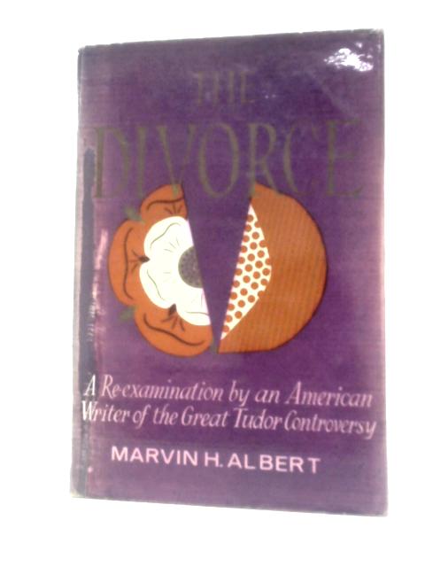 The Divorce: A Re-examination By An American Writer Of The Great Tudor Controversy von Marvin H.Albert