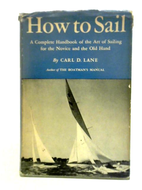 How To Sail - A Complete Handbook Of The Art Of Sailing For The Novice And The Old Hand By Carl D. Lane