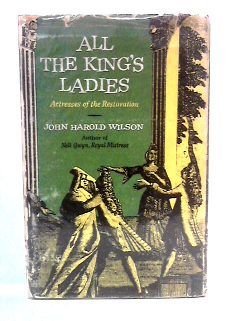 All the King's Ladies: Actresses of the Restoration By John Harold Wilson