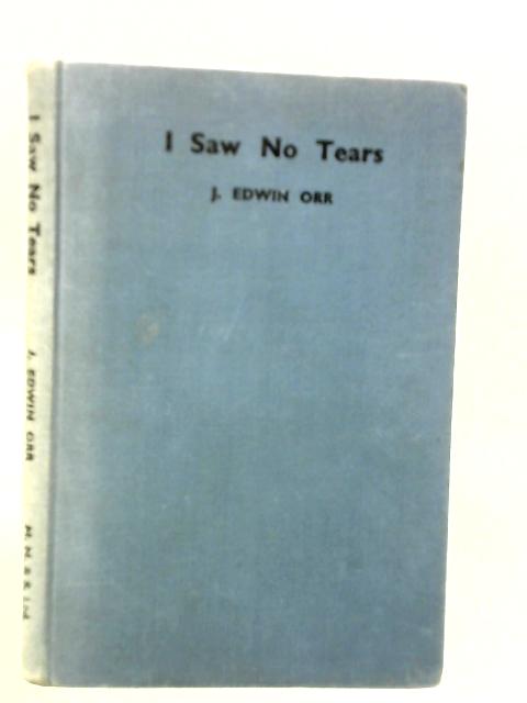 I Saw No Tears... Blood, Toil And Sweat, From The Jungles Of New Guinea To The Ruins Of Tokyo By J.Edwin Orr