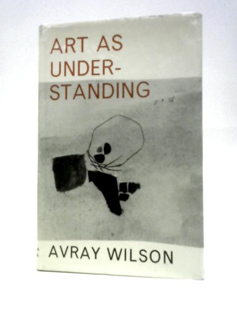 Art As Understanding: A Painter's Account of The Last Revolution in Art And Its Bearing On Human Existence As A Whole von Frank Avray Wilson