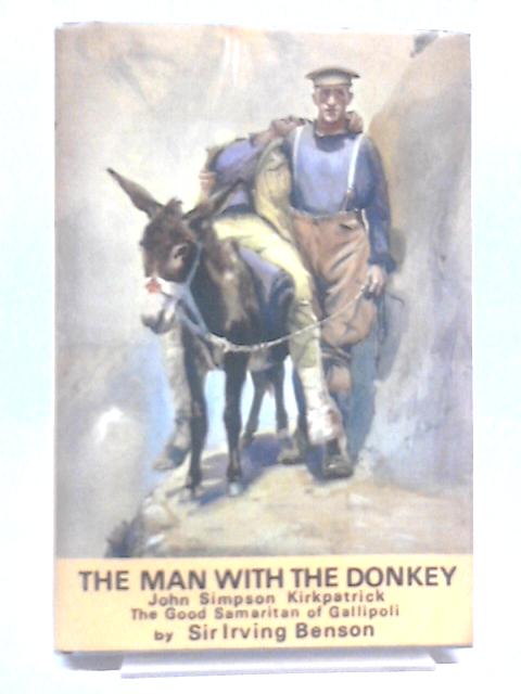The Man with the Donkey: John Simpson Kirkpatrick, the Good Samaritan of Gallipoli By Sir Irving Benson