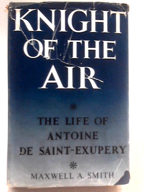 Knight Of The Air: The Works And Life Of Antoine De Saint-Exupery By Maxwell A Smith