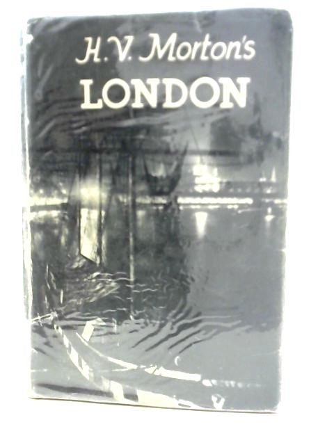 H V Morton's London : Being The Heart of London, The Spell of London & The Nights of London In One Volume By H. V. Morton