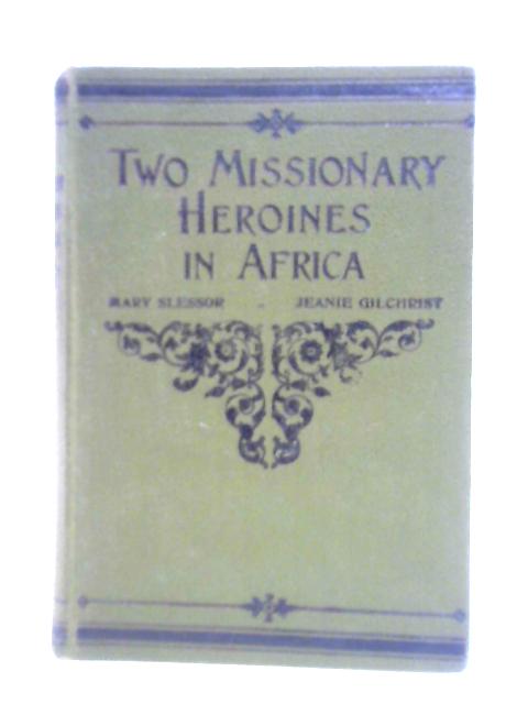 Two Missionary Heroines in Africa The Life Stories of Mary Slessor and Jeanie Gilchrist By J. J. Ellis