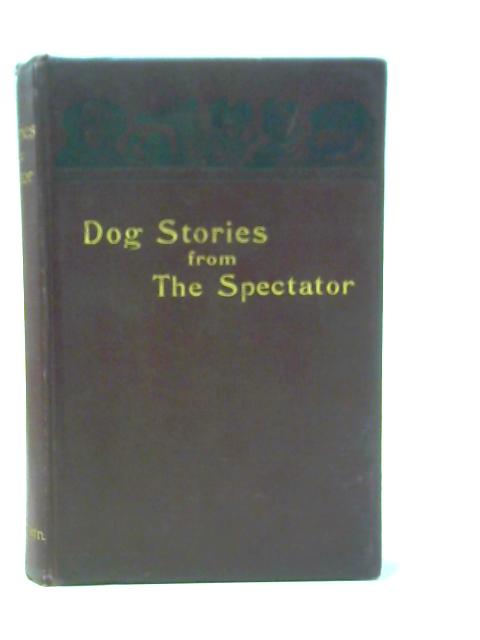 Dog Stories From The "Spectator" - Being Anecdotes Of The Intelligence, Reasoning Power, Affection And Sympathy Of Dogs, Selected From The Correspondence Columns Of "The Spectator" von Not stated