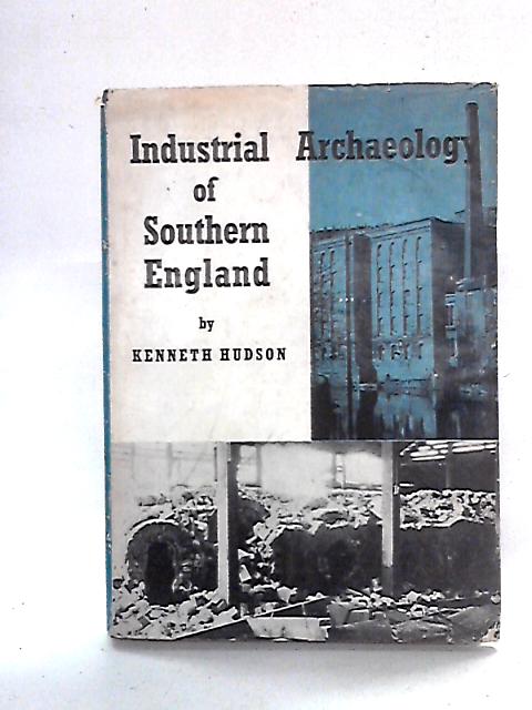 The Industrial Archaeology Of Southern England (Hampshire, Wiltshire, Dorset, Somerset And Gloucestershire East Of The Severn) von Kenneth Hudson