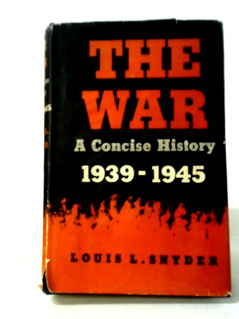 The War: A Concise History, 1939-1945 By Louis L. Snyder