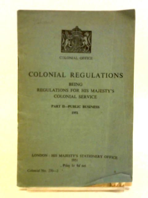 Colonial Regulations Being Regulations for His Majesty's Colonial Service. Part II By Colonial Office