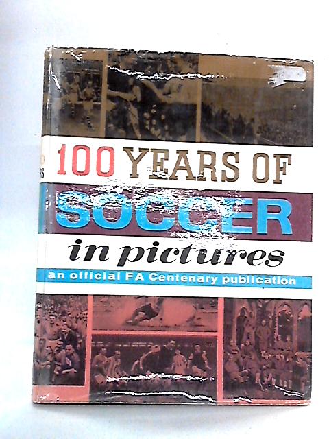 100 Years of Soccer in Pictures: A Centenary Publication of The Football Association, 1863-1963 By Various