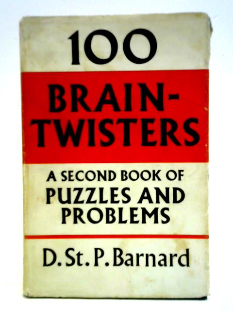 One Hundred Brain-twisters: A Second Book of Puzzles and Problems By D. St. P. Barnard