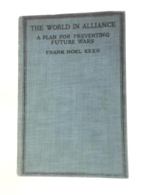 The World in Alliance - a Plan for Preventing Future Wars By Frank Noel Keen