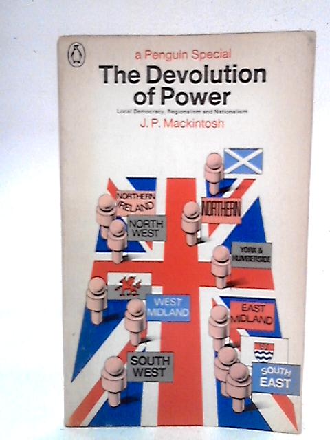 The Devolution Of Power: Local Democracy, Regionalism And Nationalism By J.P. Mackintosh