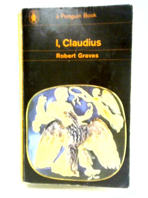 I, Claudius; From The Autobiography Of Tiberius Claudius Emperor Of The Romans, Born 10 B.C. Murdered And Deified A.D. 54 By Robert Graves