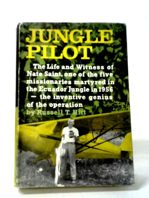 Jungle Pilot: The Life And Witness Of Nate Saint By Russell T. Hitt