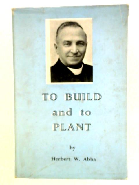 To Build and to Plant: Memoir of a 45 Years' Ministry von Herbert W. Abba