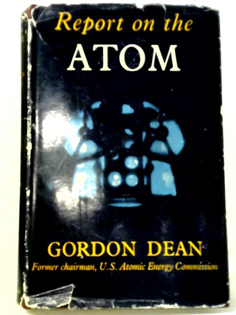 Report On The Atom: What You Should Know A Out Atomic Energy By Gordon Dean