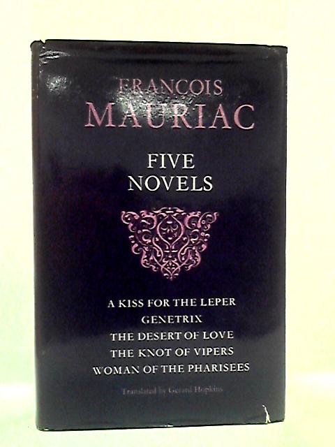 Five Novels: A Kiss For The Leper; Genetrix; Desert Of Love; The Knot Of Vipers; Woman Of The Pharisees By Francois Mauriac