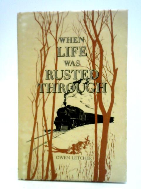 When Life Was Rusted Through: A Tale Of Northern Rhodesia And Of The Beira And Mashonaland Railways By Owen Letcher