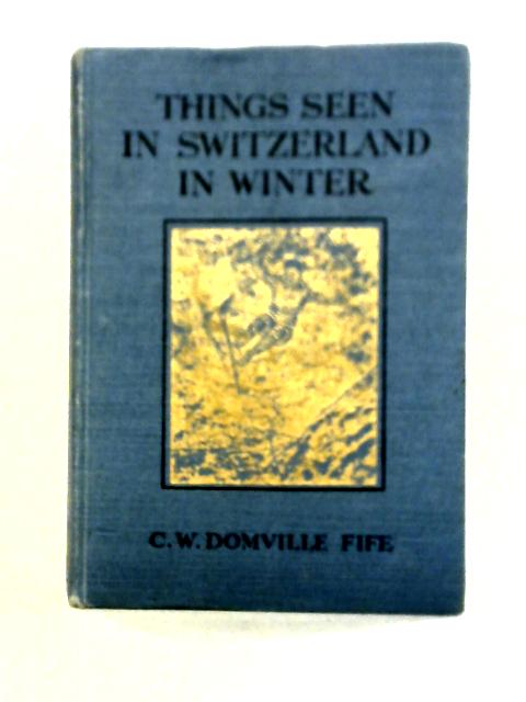 Things Seen in Switzerland in Winter By Charles W. Domville-Fife