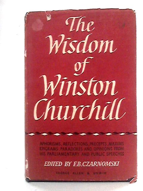 The Wisdom Of Winston Churchill: A Selection From Parliamentary and Public Speeches, 1900-1955 von F.B. Czarnomski