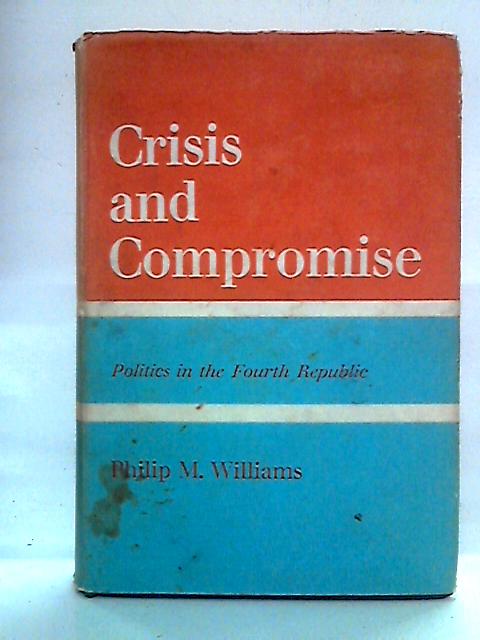 Crisis and Compromise: Politics in the Fourth Republic von Philip M. Williams