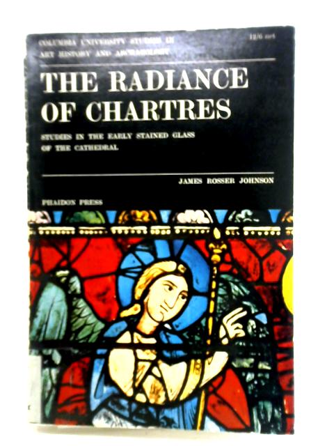 The Radiance Of Chartres: Studies In The Early Stained Glass Of The Cathedral By James Rosser Johnson