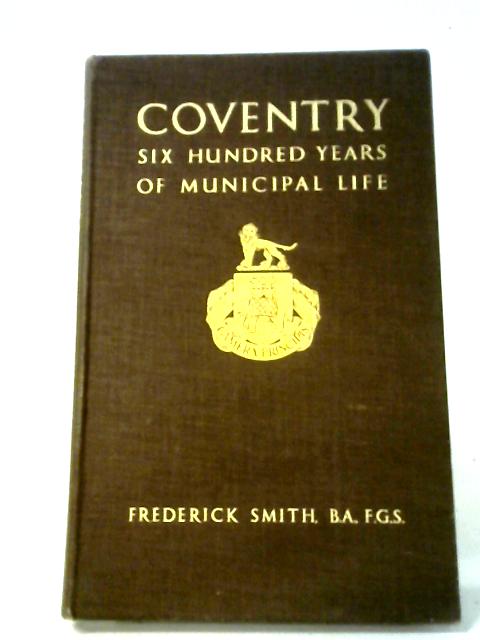Coventry: Six Hundred Years of Municipal Life By Frederick Smith