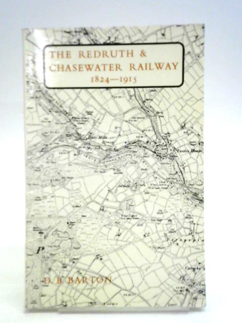 The Redruth and Chasewater Railway 1824-1915: A History of the Cornish Mineral Railway and Port which Served the Great Gwennap Copper Mines By D.B. Barton