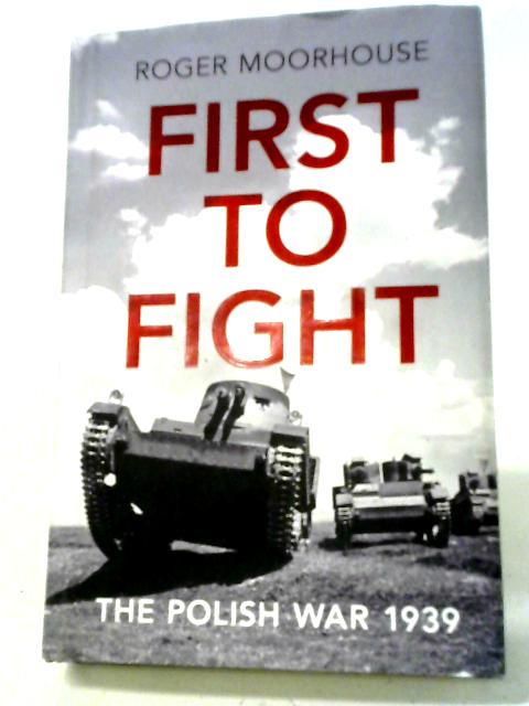 First to Fight: The Polish War 1939 By Roger Moorhouse