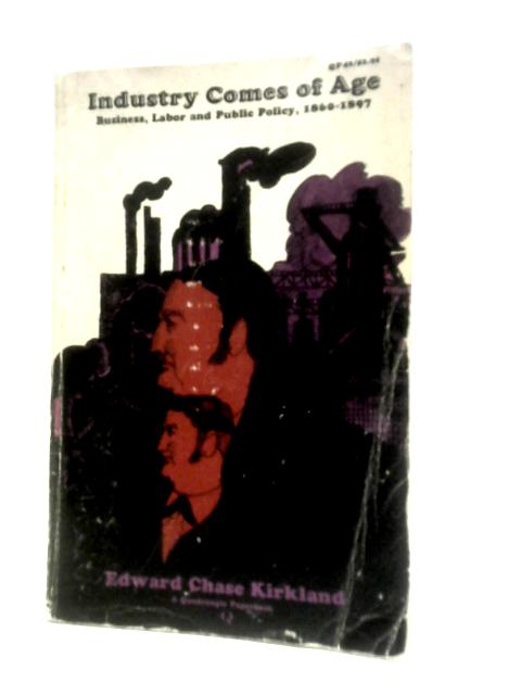 Industry Comes of Age: Business, Labor, and Public Policy 1860-1897 By Edward Chase Kirkland