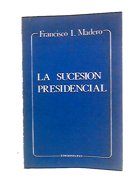 La Sucesion Presidencial By Francisco I. Madero