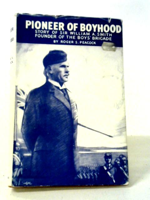 Pioneer Of Boyhood: Story Of Sir William A. Smith, Founder Of The Boys' Brigade. By Roger S. Peacock