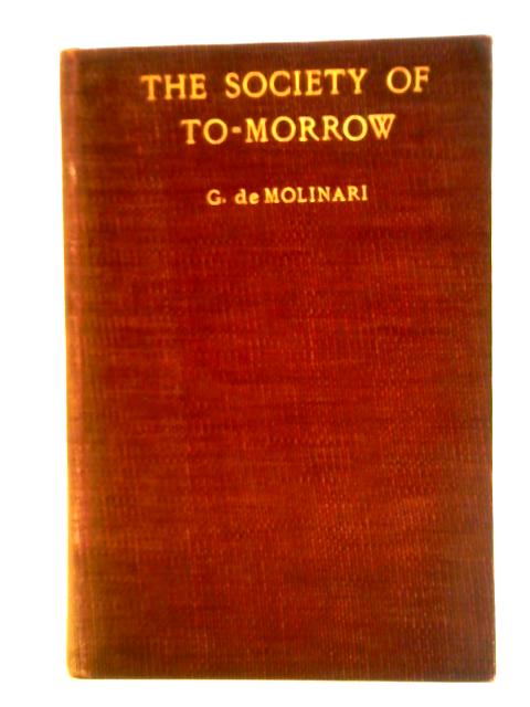 The Society of To-Morrow, a Forecast of its Political and Economic Organisation By Gustave De Molinari