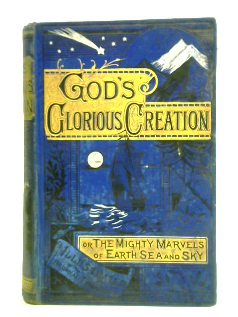 God's Glorious Creation: Or, The Mighty Marvels Of Earth, Sea And Sky By J. Minshull (trans.)