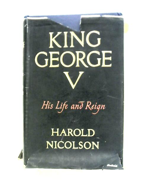 King George the Fifth: His Life and Reign By Harold Nicolson