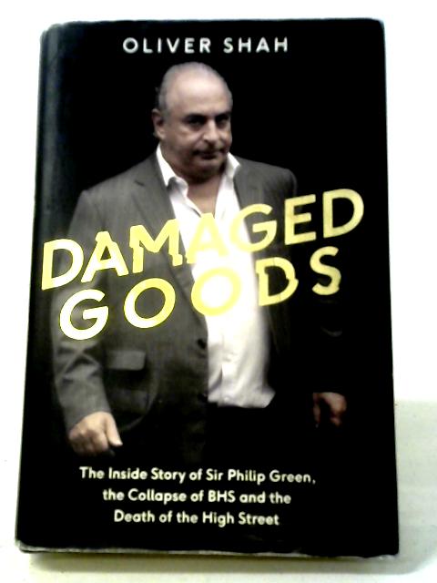 Damaged Goods: The Inside Story of Sir Philip Green, the Collapse of BHS and the Death of the High Street: The Rise and Fall of Sir Philip Green - The Sunday Times Bestseller By Oliver Shah