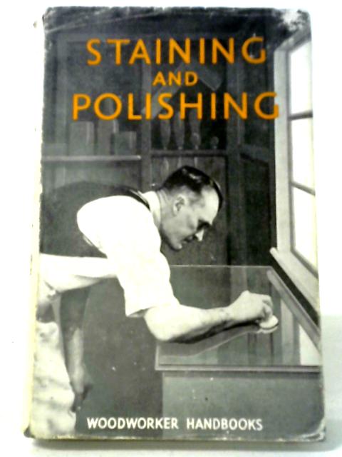 Staining and Polishing — How To Finish Woodwork; Staining; French, Wax, and Oil Polishing; The Cellulose Finish; Varnishing; Lacquering; By Charles H. Hayward