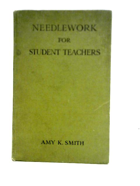 Needlework for Student Teachers Intended for the Use of Teachers and Students of All Grades By Amy K. Smith