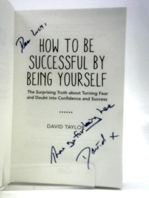 How To Be Successful By Being Yourself: The Surprising Truth About Turning Fear and Doubt into Confidence and Success By David Taylor