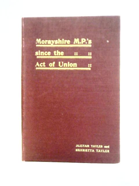Morayshire M. P.'s Since the Act of Union By Alistair & Henrietta Tayler