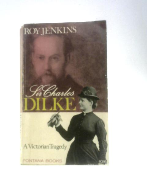 Sir Charles Dilke: A Victorian Tragedy By Roy Jenkins