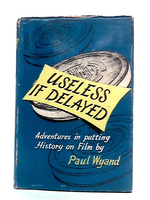 Useless If Delayed :Adventures in Putting History on Film von Paul Wyand