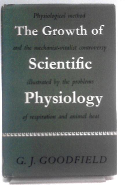 The Growth Of Scientific Physiology: Physiological Method And The Mechanist-vitalist Controversy, Illustrated By The Problems Of Respiration And Animal Heat By G.J Goodfield